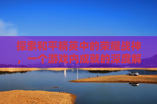 探索和平精英中的荣耀战神，一个游戏内成就的深度解析-和平精英有没有荣耀战神的皮肤