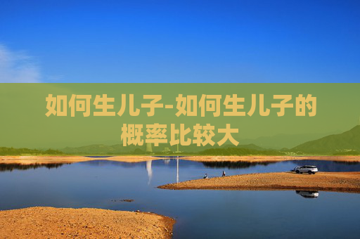 如何生儿子-如何生儿子的概率比较大