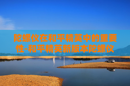 陀螺仪在和平精英中的重要性-和平精英新版本陀螺仪