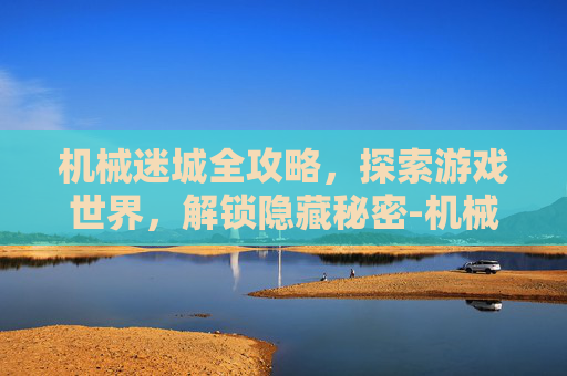 机械迷城全攻略，探索游戏世界，解锁隐藏秘密-机械迷城全攻略视频
