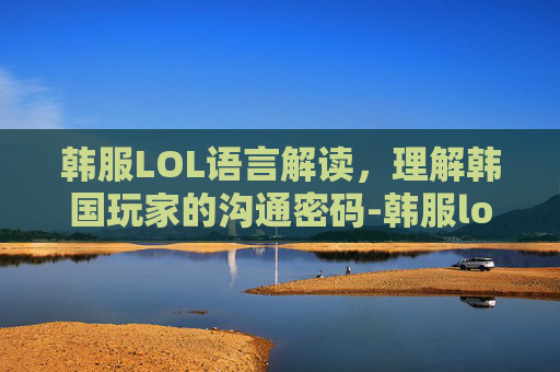 韩服LOL语言解读，理解韩国玩家的沟通密码-韩服lol语言解读在哪