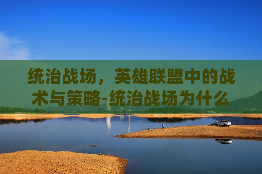 统治战场，英雄联盟中的战术与策略-统治战场为什么关闭