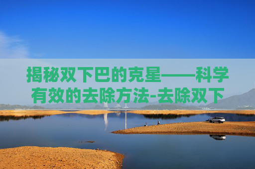揭秘双下巴的克星——科学有效的去除方法-去除双下巴的锻炼方法