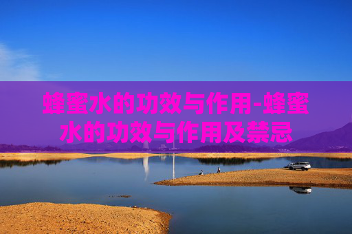 蜂蜜水的功效与作用-蜂蜜水的功效与作用及禁忌