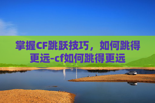 掌握CF跳跃技巧，如何跳得更远-cf如何跳得更远