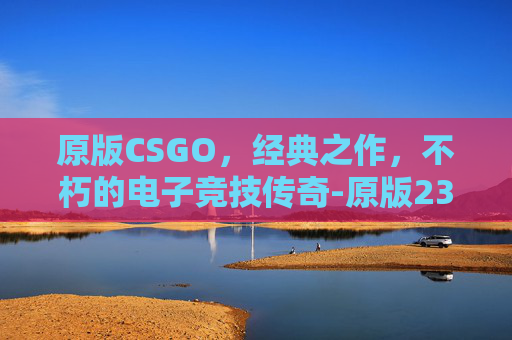 原版CSGO，经典之作，不朽的电子竞技传奇-原版2345免费周公解梦