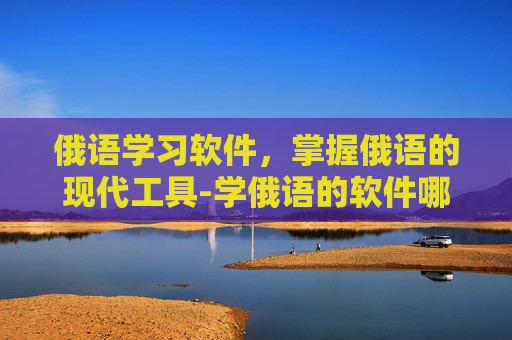 俄语学习软件，掌握俄语的现代工具-学俄语的软件哪个最好