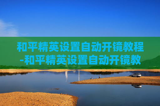 和平精英设置自动开镜教程-和平精英设置自动开镜教程下载