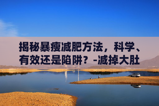揭秘暴瘦减肥方法，科学、有效还是陷阱？-减掉大肚子最快的方法