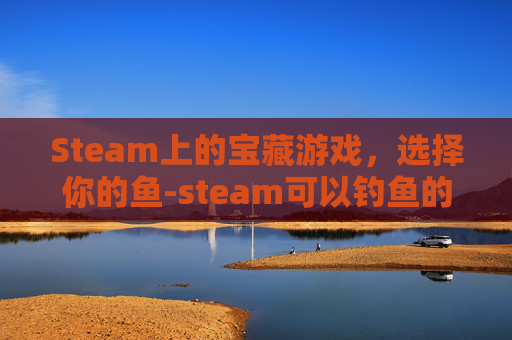 Steam上的宝藏游戏，选择你的鱼-steam可以钓鱼的游戏