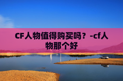 CF人物值得购买吗？-cf人物那个好