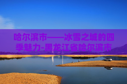 哈尔滨市——冰雪之城的四季魅力-黑龙江省哈尔滨市教育局