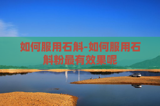 如何服用石斛-如何服用石斛粉最有效果呢