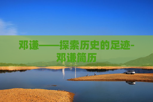 邓谦——探索历史的足迹-邓谦简历