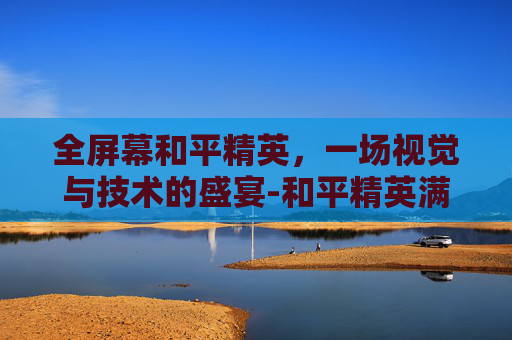 全屏幕和平精英，一场视觉与技术的盛宴-和平精英满屏设置