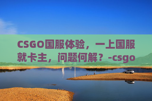 CSGO国服体验，一上国服就卡主，问题何解？-csgo国服卡在加载界面