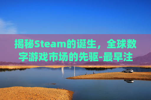 揭秘Steam的诞生，全球数字游戏市场的先驱-最早注册qq界面