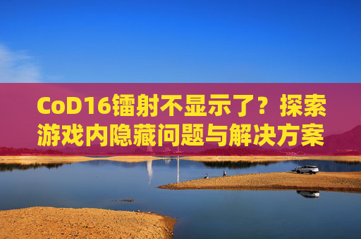 CoD16镭射不显示了？探索游戏内隐藏问题与解决方案-cod16怎么开启镭射