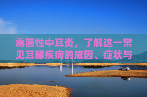 霉菌性中耳炎，了解这一常见耳部疾病的成因、症状与治疗方法-霉菌性中耳炎用什么药