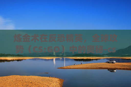 炼金术在反恐精英，全球攻势（CS:GO）中的奥秘-csgo炼金磨损越低越好吗