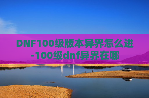 DNF100级版本异界怎么进-100级dnf异界在哪