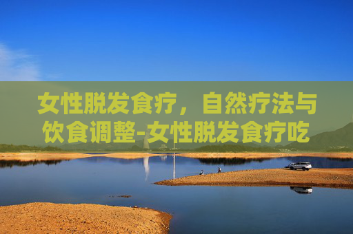 女性脱发食疗，自然疗法与饮食调整-女性脱发食疗吃什么