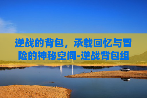 逆战的背包，承载回忆与冒险的神秘空间-逆战背包组模式下无法使用新pvp武器
