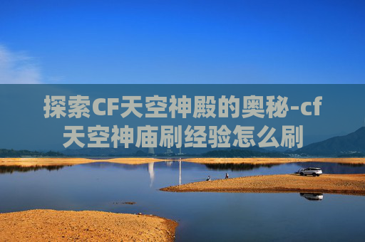 探索CF天空神殿的奥秘-cf天空神庙刷经验怎么刷