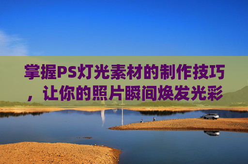 掌握PS灯光素材的制作技巧，让你的照片瞬间焕发光彩-ps灯光素材怎么用