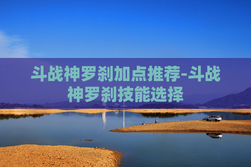 斗战神罗刹加点推荐-斗战神罗刹技能选择