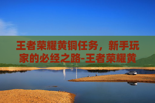 王者荣耀黄铜任务，新手玩家的必经之路-王者荣耀黄铜任务怎么做