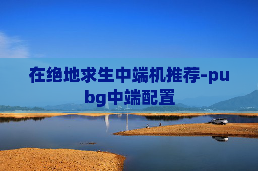 在绝地求生中端机推荐-pubg中端配置
