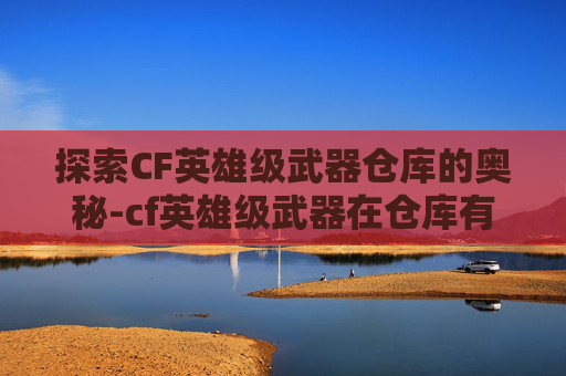 探索CF英雄级武器仓库的奥秘-cf英雄级武器在仓库有经验加成吗
