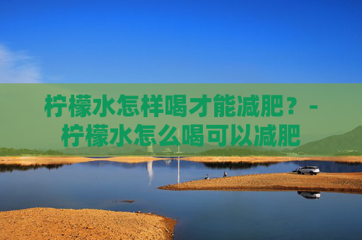 柠檬水怎样喝才能减肥？-柠檬水怎么喝可以减肥