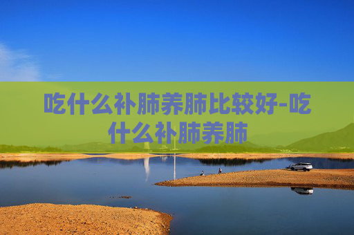 吃什么补肺养肺比较好-吃什么补肺养肺