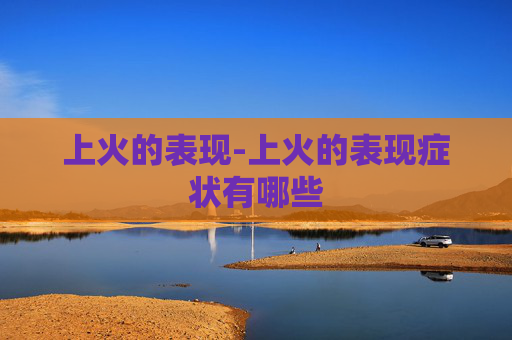 上火的表现-上火的表现症状有哪些