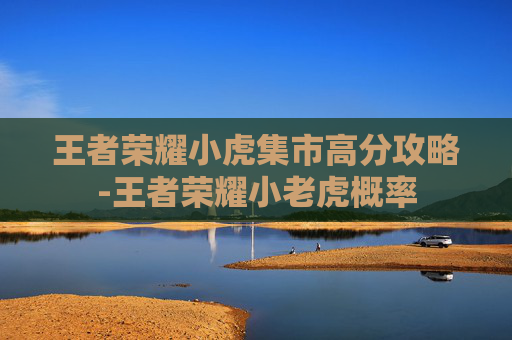 王者荣耀小虎集市高分攻略-王者荣耀小老虎概率