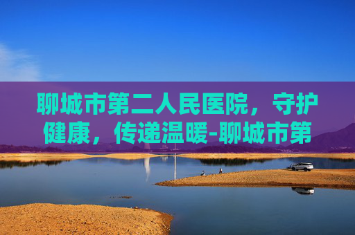 聊城市第二人民医院，守护健康，传递温暖-聊城市第二人民医院招聘