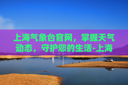 上海气象台官网，掌握天气动态，守护您的生活-上海气象台官网天气预报