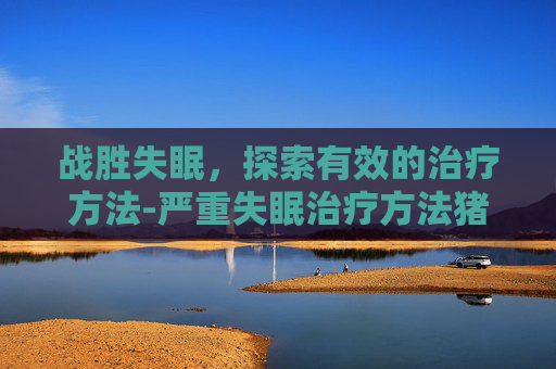 战胜失眠，探索有效的治疗方法-严重失眠治疗方法猪心