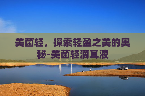 美菌轻，探索轻盈之美的奥秘-美菌轻滴耳液