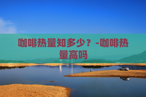 咖啡热量知多少？-咖啡热量高吗