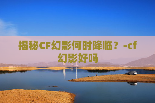 揭秘CF幻影何时降临？-cf幻影好吗