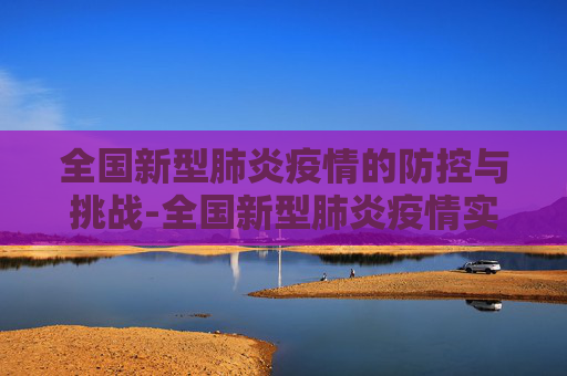 全国新型肺炎疫情的防控与挑战-全国新型肺炎疫情实时动态