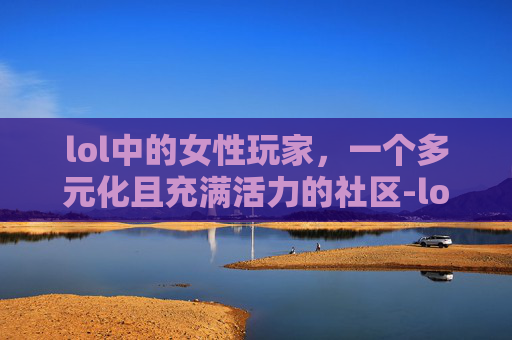 lol中的女性玩家，一个多元化且充满活力的社区-lol妹子多吗