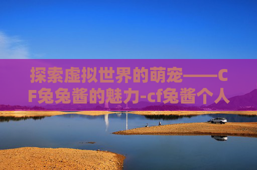 探索虚拟世界的萌宠——CF兔兔酱的魅力-cf兔酱个人资料