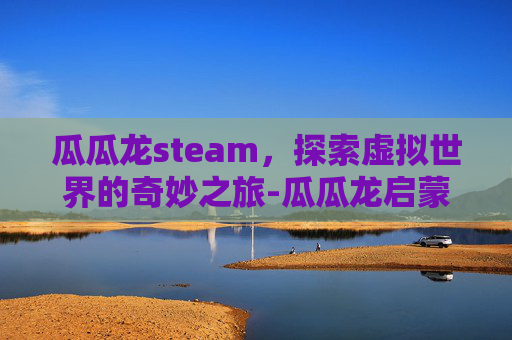 瓜瓜龙steam，探索虚拟世界的奇妙之旅-瓜瓜龙启蒙客服电话