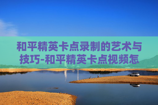 和平精英卡点录制的艺术与技巧-和平精英卡点视频怎么拍