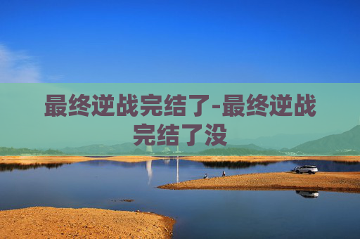 最终逆战完结了-最终逆战完结了没