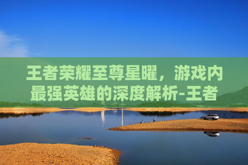 王者荣耀至尊星曜，游戏内最强英雄的深度解析-王者荣耀至尊星曜怎么获得